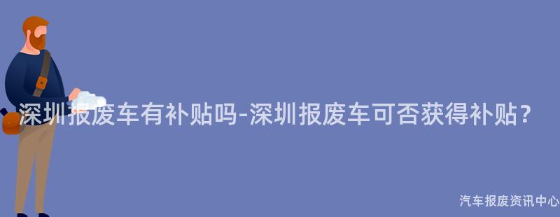 深圳报废车有补贴吗-深圳报废车可否获得补贴？
