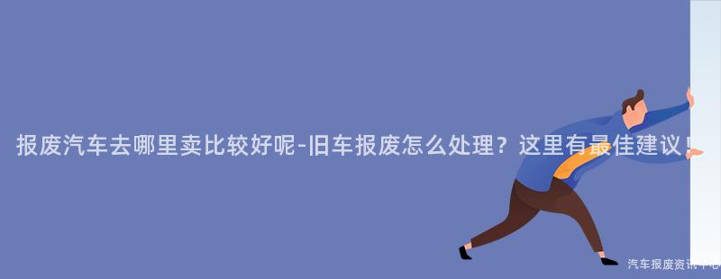 报废汽车去哪里卖比较好呢-旧车报废怎么处理？这里有最佳建议！