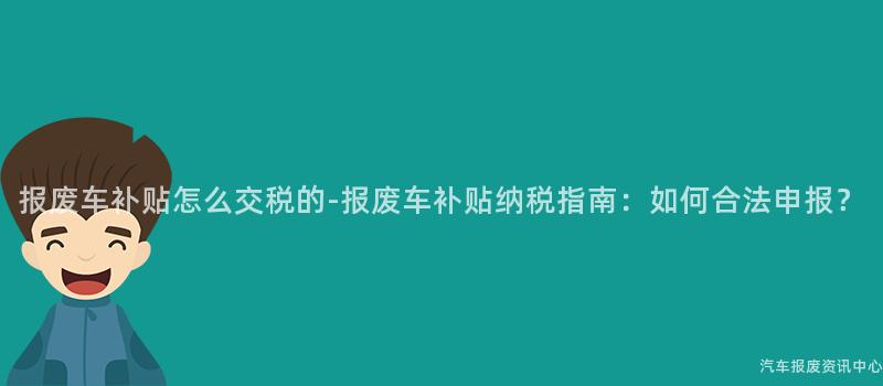 报废车补贴怎么交税的-报废车补贴纳税指南：如何合法申报？