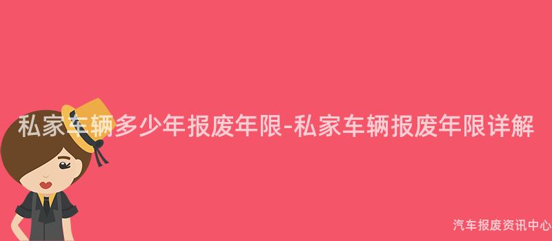 私家车辆多少年报废年限-私家车辆报废年限详解