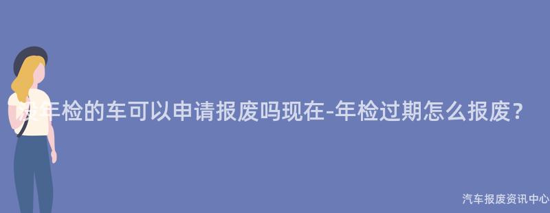 没年检的车可以申请报废吗现在-年检过期怎么报废？