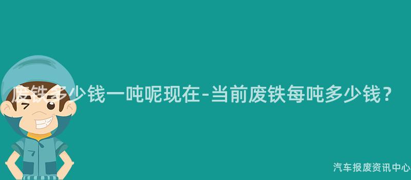 废铁多少钱一吨呢现在-当前废铁每吨多少钱？