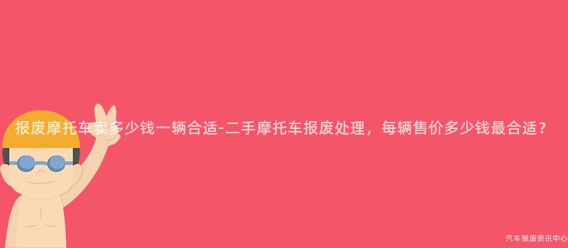 报废摩托车卖多少钱一辆合适-二手摩托车报废处理，每辆售价多少钱最合适？