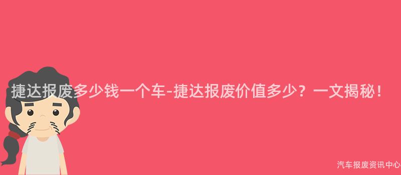 捷达报废多少钱一个车-捷达报废价值多少？一文揭秘！