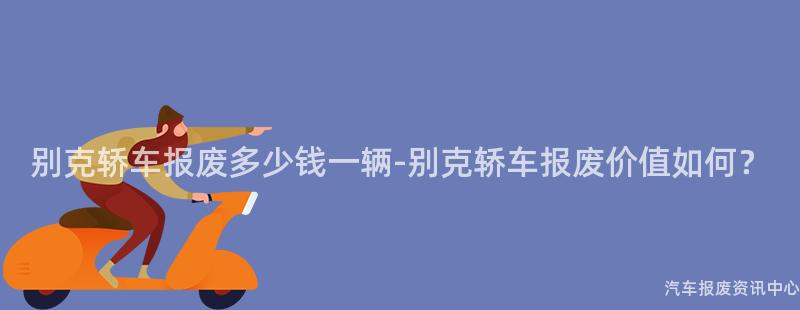 别克轿车报废多少钱一辆-别克轿车报废价值如何？