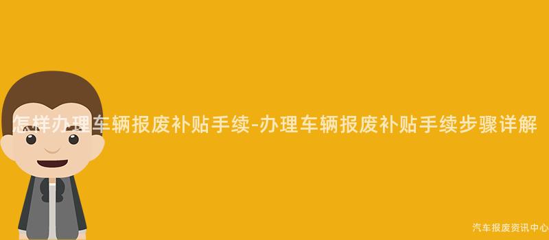 怎样办理车辆报废补贴手续-办理车辆报废补贴手续步骤详解