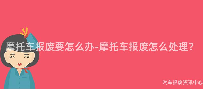 摩托车报废要怎么办-摩托车报废怎么处理？