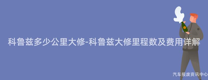 科鲁兹多少公里大修-科鲁兹大修里程数及费用详解