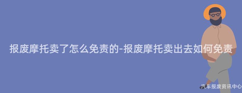 报废摩托卖了怎么免责的-报废摩托卖出去如何免责