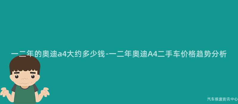 一二年的奥迪a4大约多少钱-一二年奥迪A4二手车价格趋势分析