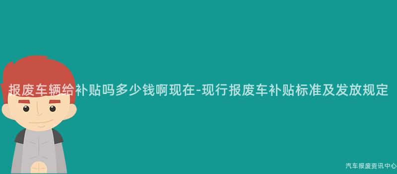 报废车辆给补贴吗多少钱啊现在-现行报废车补贴标准及发放规定