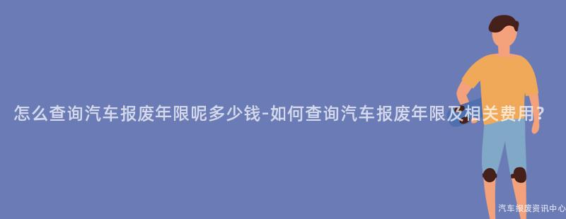 怎么查询汽车报废年限呢多少钱-如何查询汽车报废年限及相关费用？