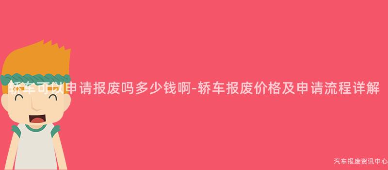 轿车可以申请报废吗多少钱啊-轿车报废价格及申请流程详解