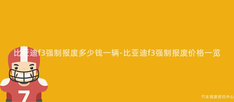 比亚迪f3强制报废多少钱一辆-比亚迪f3强制报废价格一览