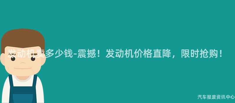 发动机卖多少钱-震撼！发动机价格直降，限时抢购！