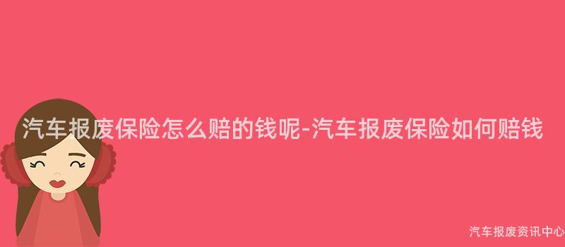 汽车报废保险怎么赔的钱呢-汽车报废保险如何赔钱