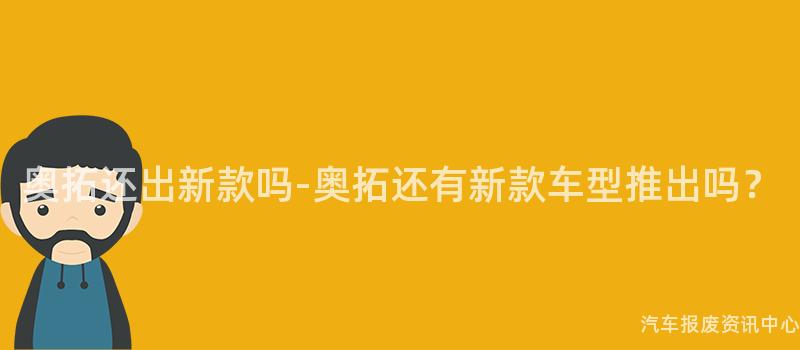 奥拓还出新款吗-奥拓还有新款车型推出吗？