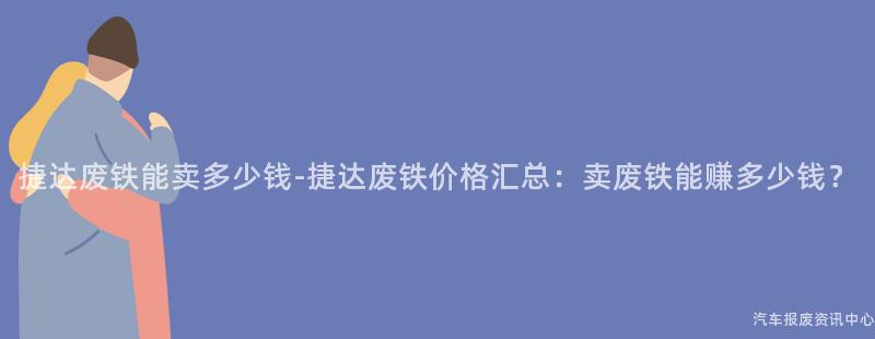捷达废铁能卖多少钱-捷达废铁价格汇总：卖废铁能赚多少钱？