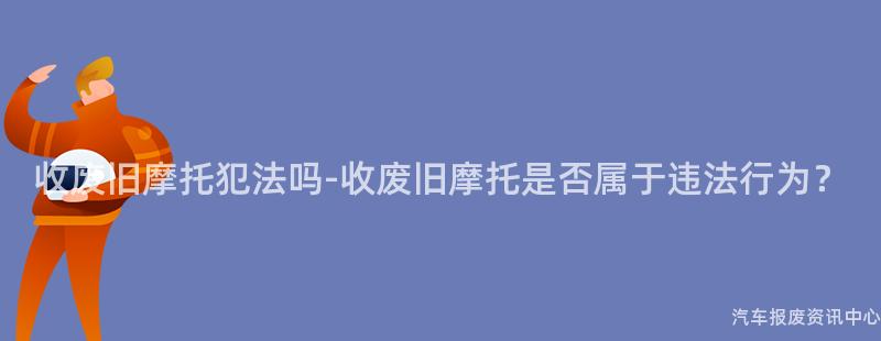 收废旧摩托犯法吗-收废旧摩托是否属于违法行为？