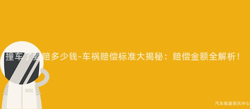 撞车了要赔多少钱-车祸赔偿标准大揭秘：赔偿金额全解析！