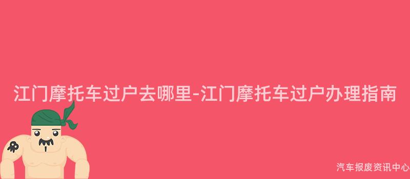 江门摩托车过户去哪里-江门摩托车过户办理指南