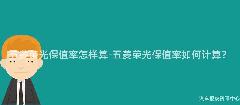 五菱荣光保值率怎样算-五菱荣光保值率如何计算？