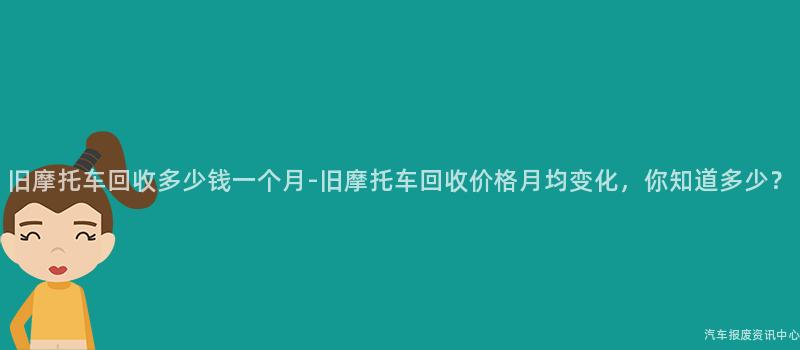 旧摩托车回收多少钱一个月-旧摩托车回收价格月均变化，你知道多少？