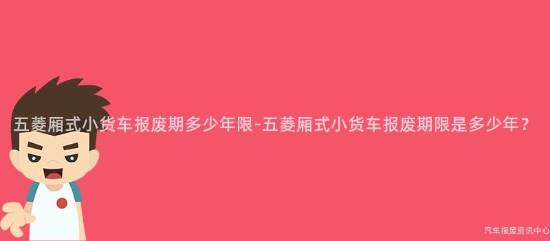 五菱厢式小货车报废期多少年限-五菱厢式小货车报废期限是多少年？