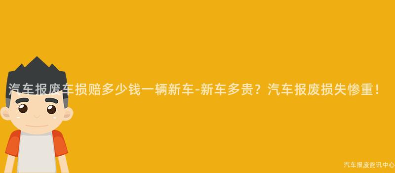 汽车报废车损赔多少钱一辆新车-新车多贵？汽车报废损失惨重！