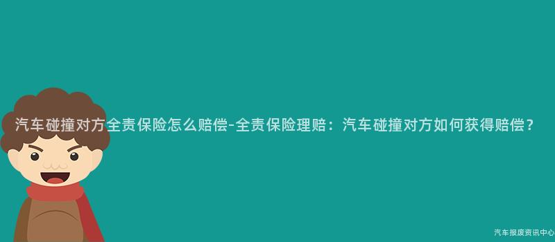 汽车碰撞对方全责保险怎么赔偿-全责保险理赔：汽车碰撞对方如何获得赔偿？