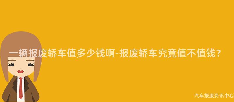 一辆报废轿车值多少钱啊-报废轿车究竟值不值钱？