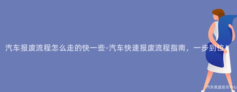 汽车报废流程怎么走的快一些-汽车快速报废流程指南，一步到位！