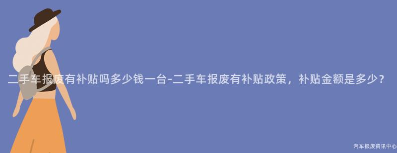 二手车报废有补贴吗多少钱一台-二手车报废有补贴政策，补贴金额是多少？