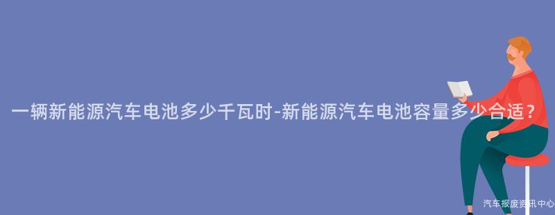 一辆新能源汽车电池多少千瓦时-新能源汽车电池容量多少合适？