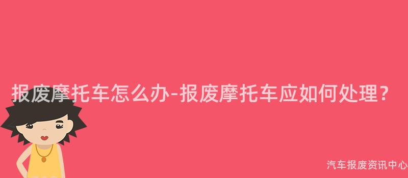 报废摩托车怎么办-报废摩托车应如何处理？
