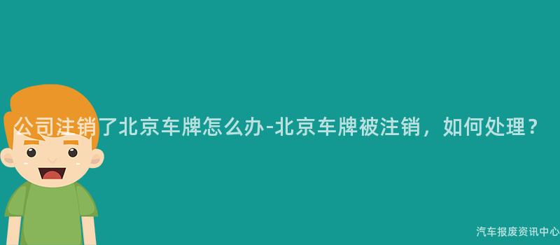 公司注销了北京车牌怎么办-北京车牌被注销，如何处理？
