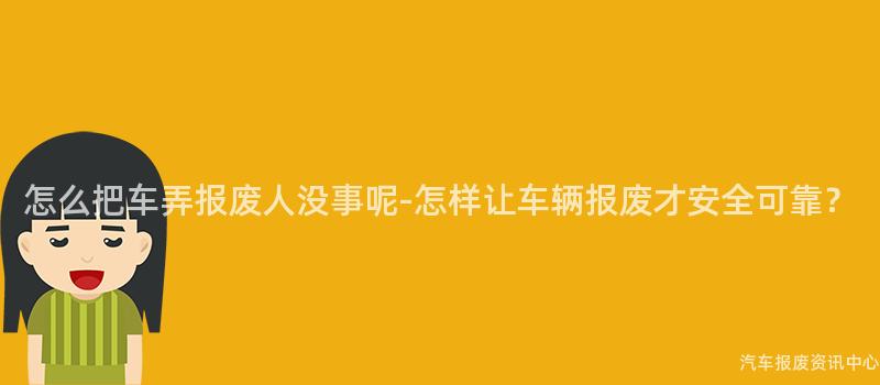 怎么把车弄报废人没事呢-怎样让车辆报废才安全可靠？
