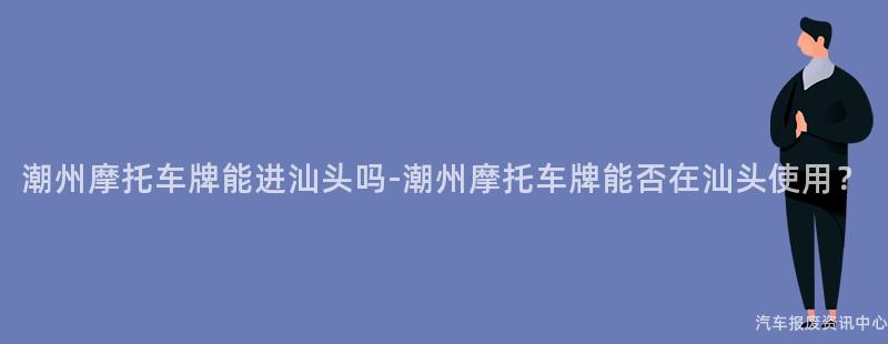 潮州摩托车牌能进汕头吗-潮州摩托车牌能否在汕头使用？