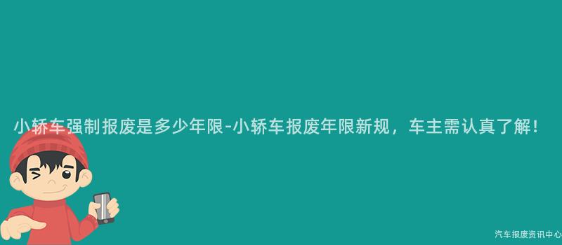 小轿车强制报废是多少年限-小轿车报废年限新规，车主需认真了解！