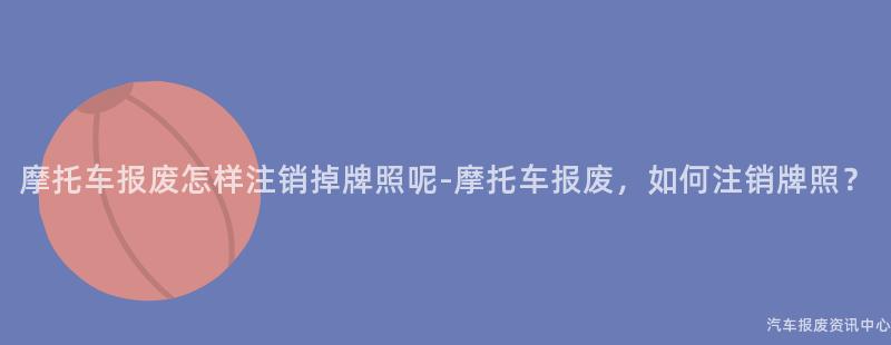 摩托车报废怎样注销掉牌照呢-摩托车报废，如何注销牌照？