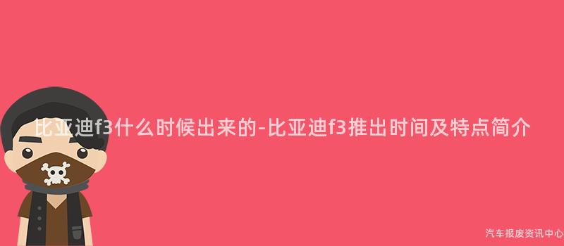 比亚迪f3什么时候出来的-比亚迪f3推出时间及特点简介