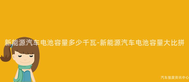 新能源汽车电池容量多少千瓦-新能源汽车电池容量大比拼
