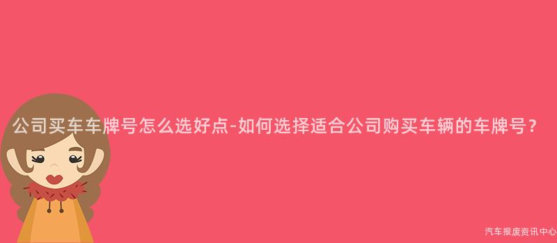 公司买车车牌号怎么选好点-如何选择适合公司购买车辆的车牌号？