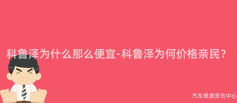 科鲁泽为什么那么便宜-科鲁泽为何价格亲民？