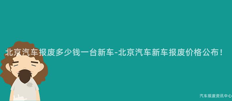 北京汽车报废多少钱一台新车-北京汽车新车报废价格公布！