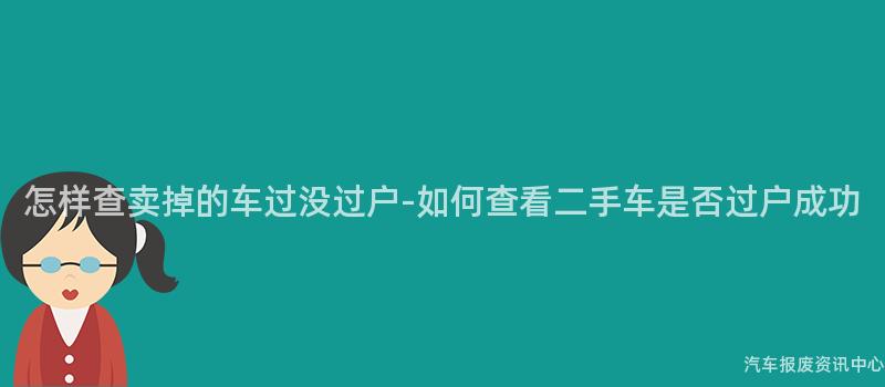 怎样查卖掉的车过没过户-如何查看二手车是否过户成功