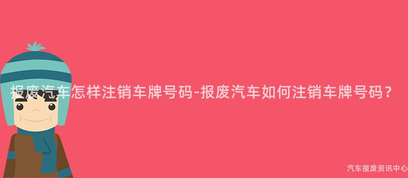 报废汽车怎样注销车牌号码-报废汽车如何注销车牌号码？