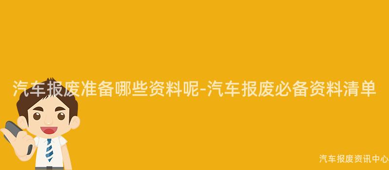 汽车报废准备哪些资料呢-汽车报废必备资料清单