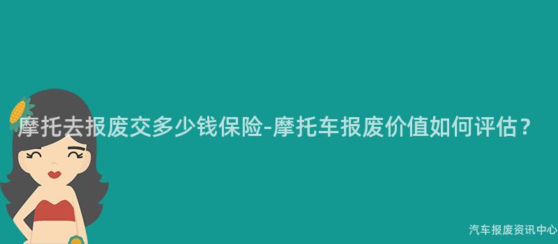 摩托去报废交多少钱保险-摩托车报废价值如何评估？