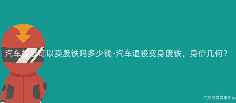 汽车报废可以卖废铁吗多少钱-汽车退役变身废铁，身价几何？